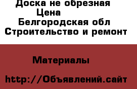 Доска не обрезная › Цена ­ 3 500 - Белгородская обл. Строительство и ремонт » Материалы   